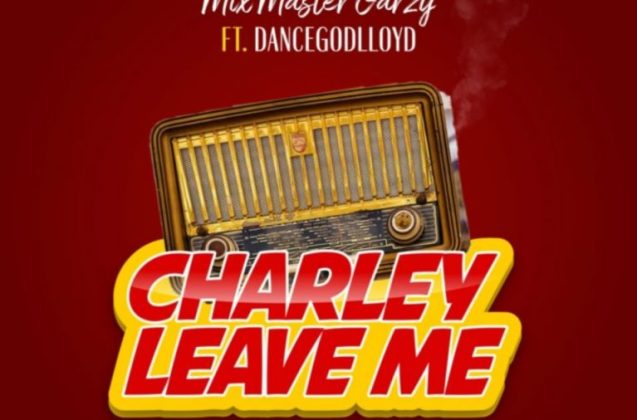 Mix Master Garzy - Charley Leave Me Ft. Dancegoglloyd